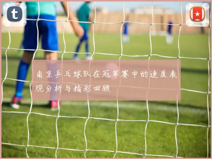 南京乒乓球队在冠军赛中的速度表现分析与精彩回顾