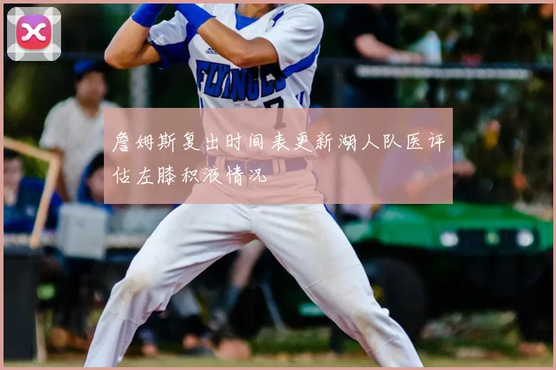 詹姆斯复出时间表更新湖人队医评估左膝积液情况