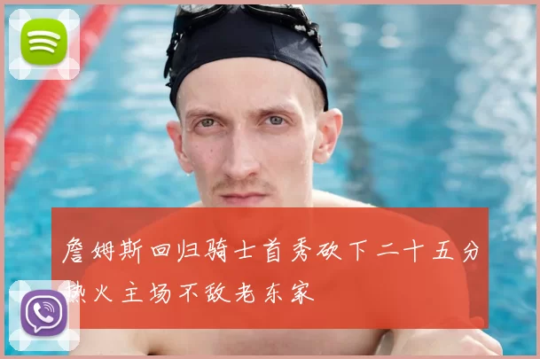 詹姆斯回归骑士首秀砍下二十五分热火主场不敌老东家