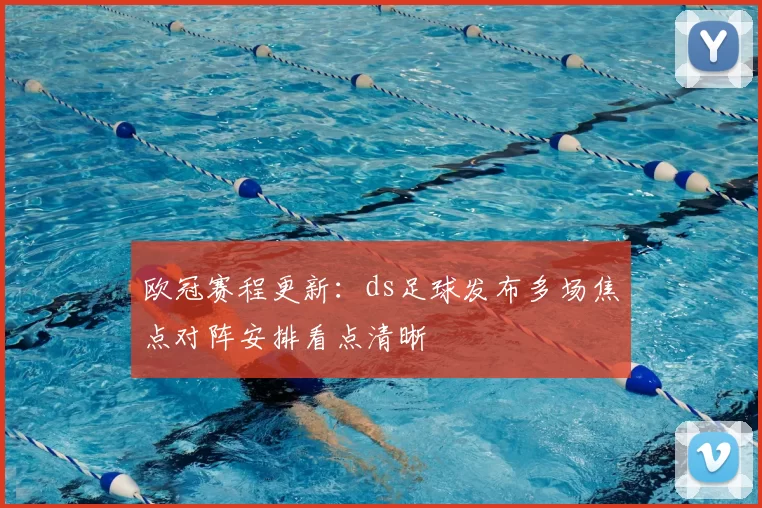 欧冠赛程更新:ds足球发布多场焦点对阵安排看点清晰