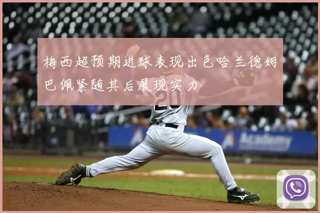 梅西超预期进球表现出色哈兰德姆巴佩紧随其后展现实力