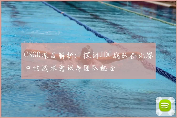 CSGO深度解析:探讨JDG战队在比赛中的战术意识与团队配合