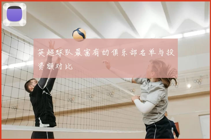英超球队最富有的俱乐部名单与投资额对比