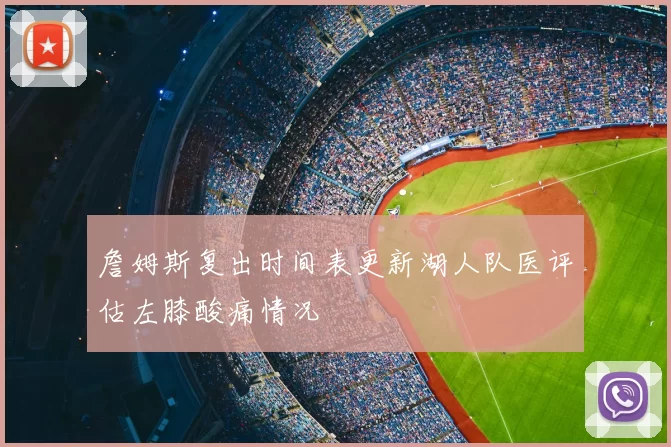 詹姆斯复出时间表更新湖人队医评估左膝酸痛情况