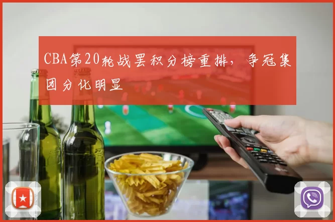 CBA第20轮战罢积分榜重排，争冠集团分化明显