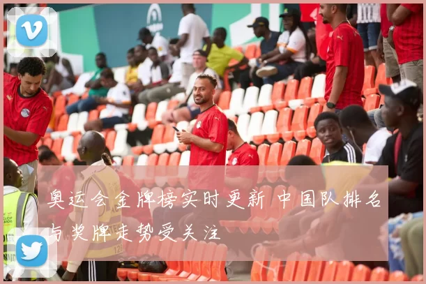 奥运会金牌榜实时更新 中国队排名与奖牌走势受关注
