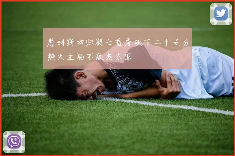 詹姆斯回归骑士首秀砍下二十五分热火主场不敌老东家