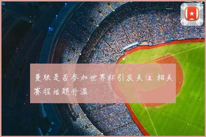 曼联是否参加世界杯引发关注 相关赛程话题升温