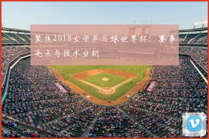 聚焦2018女子乒乓球世界杯:赛事亮点与技术分析