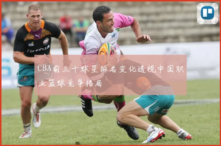 CBA前三十球星排名变化透视中国职业篮球竞争格局
