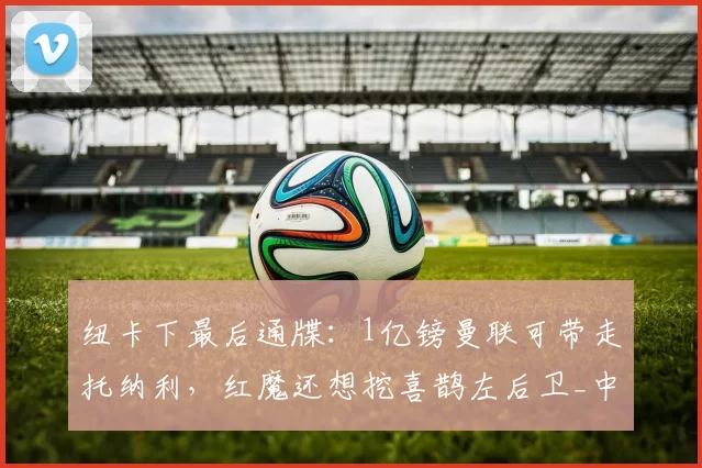纽卡下最后通牒:1亿镑曼联可带走托纳利,红魔还想挖喜鹊左后卫_中场球员_目标_阿森纳