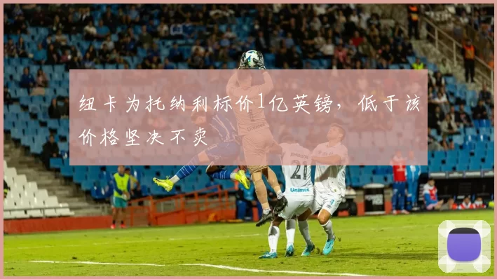 纽卡为托纳利标价1亿英镑,低于该价格坚决不卖