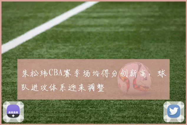 朱松玮CBA赛季场均得分创新高,球队进攻体系迎来调整
