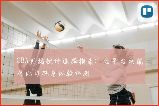 CBA直播软件选择指南:各平台功能对比与观看体验评测