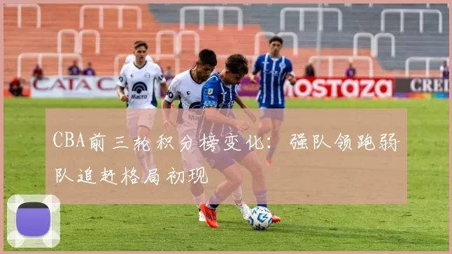 CBA前三轮积分榜变化:强队领跑弱队追赶格局初现