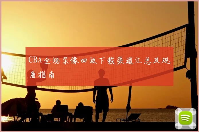 CBA全场录像回放下载渠道汇总及观看指南
