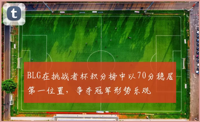 BLG在挑战者杯积分榜中以70分稳居第一位置,争夺冠军形势乐观