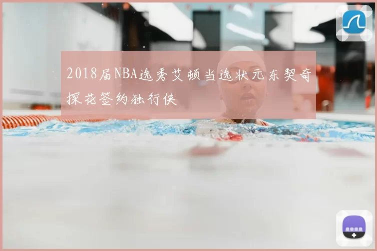 2018届NBA选秀艾顿当选状元东契奇探花签约独行侠