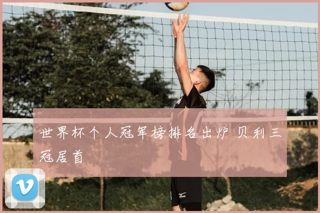 世界杯个人冠军榜排名出炉 贝利三冠居首