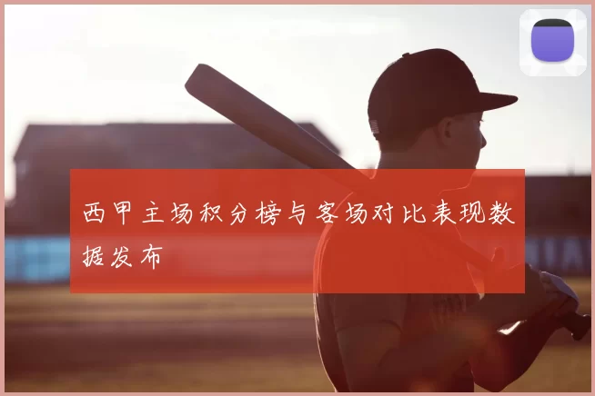西甲主场积分榜与客场对比表现数据发布