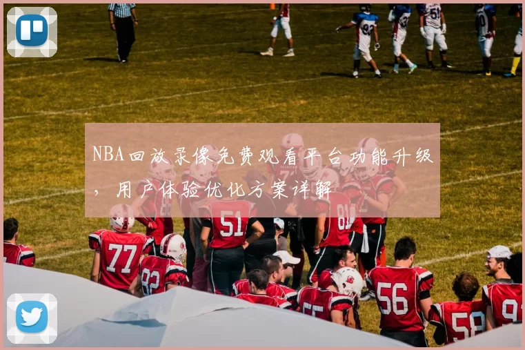 NBA回放录像免费观看平台功能升级,用户体验优化方案详解