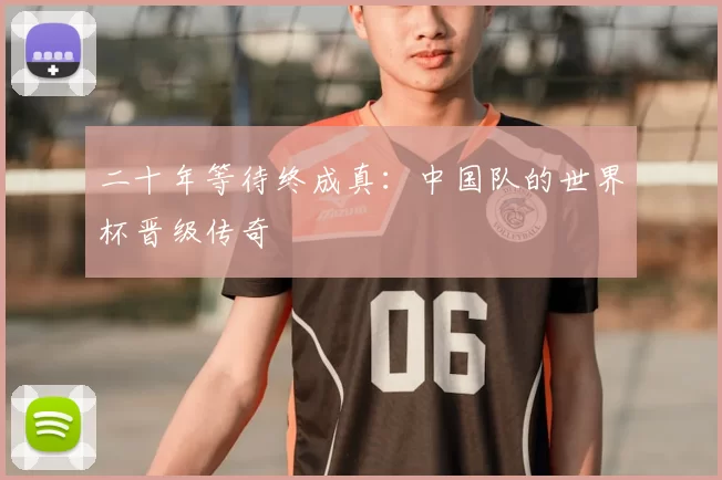 二十年等待终成真:中国队的世界杯晋级传奇