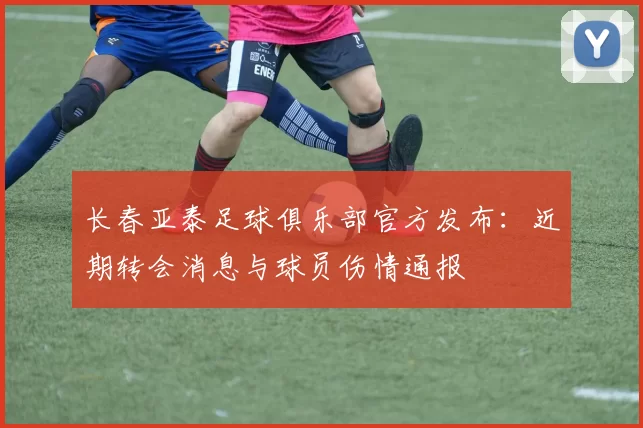 长春亚泰足球俱乐部官方发布:近期转会消息与球员伤情通报