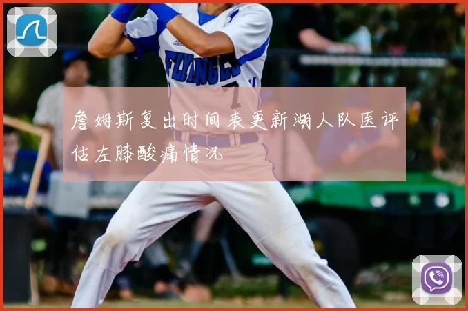 詹姆斯复出时间表更新湖人队医评估左膝酸痛情况