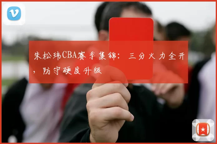 朱松玮CBA赛季集锦:三分火力全开,防守硬度升级