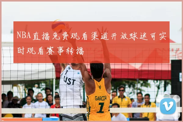 NBA直播免费观看渠道开放球迷可实时观看赛事转播
