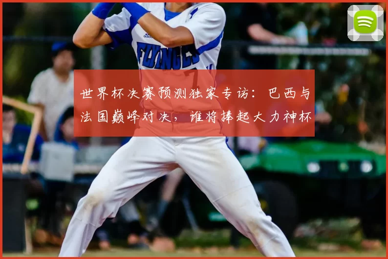世界杯决赛预测独家专访：巴西与法国巅峰对决，谁将捧起大力神杯？