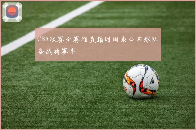 CBA联赛全赛程直播时间表公布球队备战新赛季
