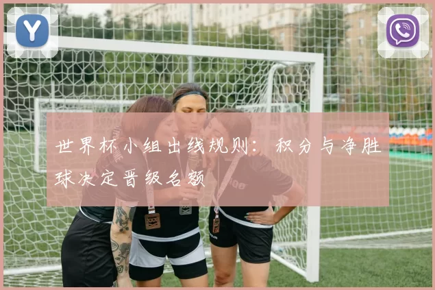 世界杯小组出线规则:积分与净胜球决定晋级名额