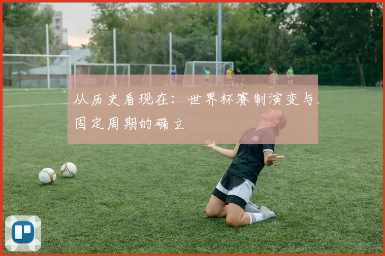 从历史看现在:世界杯赛制演变与固定周期的确立