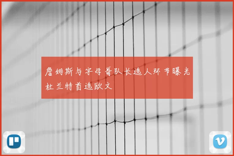 詹姆斯与字母哥队长选人环节曝光杜兰特首选欧文
