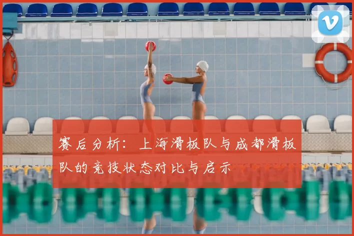 赛后分析:上海滑板队与成都滑板队的竞技状态对比与启示