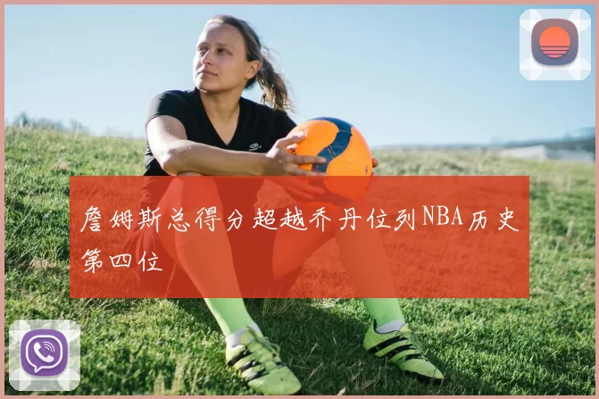 詹姆斯总得分超越乔丹位列NBA历史第四位