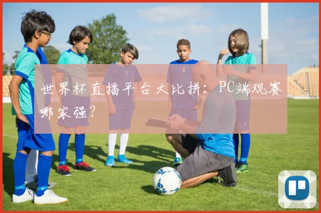 世界杯直播平台大比拼:PC端观赛哪家强?