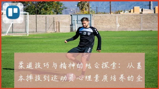 柔道技巧与精神的结合探索：从基本摔技到运动员心理素质培养的全面分析