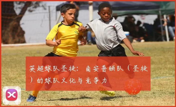 英超球队圣徒:南安普顿队(圣徒)的球队文化与竞争力