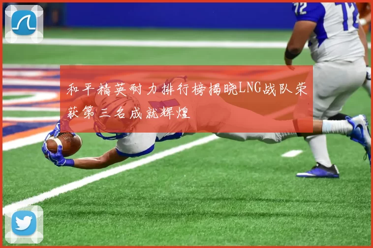 和平精英耐力排行榜揭晓LNG战队荣获第三名成就辉煌