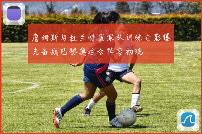 詹姆斯与杜兰特国家队训练合影曝光备战巴黎奥运会阵容初现