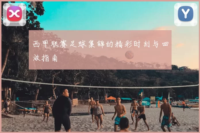西甲联赛足球集锦的精彩时刻与回放指南