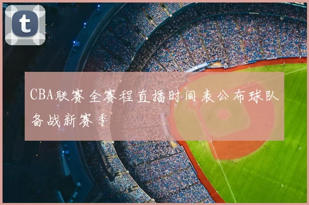 CBA联赛全赛程直播时间表公布球队备战新赛季