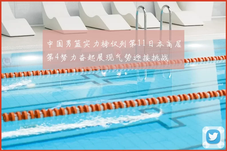 中国男篮实力榜仅列第11日本高居第4努力奋起展现气势迎接挑战