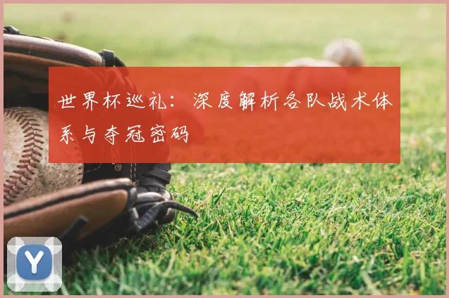 世界杯巡礼:深度解析各队战术体系与夺冠密码