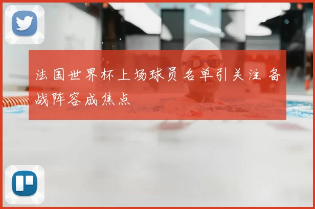 法国世界杯上场球员名单引关注 备战阵容成焦点