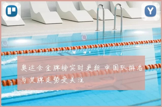 奥运会金牌榜实时更新 中国队排名与奖牌走势受关注