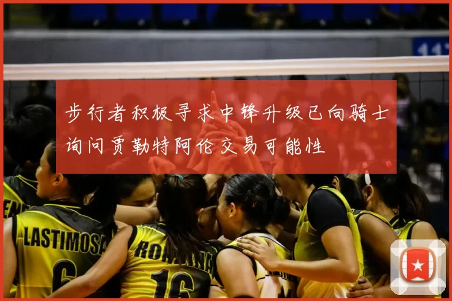 步行者积极寻求中锋升级已向骑士询问贾勒特阿伦交易可能性