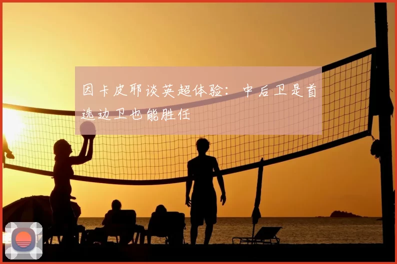 因卡皮耶谈英超体验:中后卫是首选边卫也能胜任